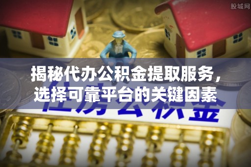 平邑揭秘代办公积金提取服务，选择可靠平台的关键因素