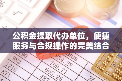 平邑公积金提取代办单位，便捷服务与合规操作的完美结合