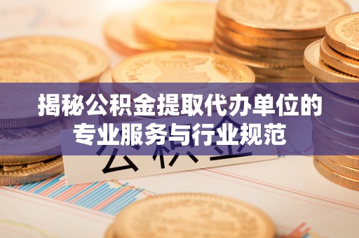 平邑揭秘公积金提取代办单位的专业服务与行业规范