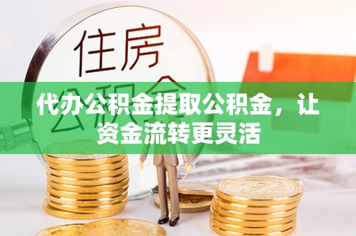 平邑代办公积金提取公积金，让资金流转更灵活