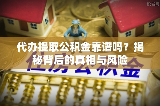 平邑代办提取公积金靠谱吗？揭秘背后的真相与风险