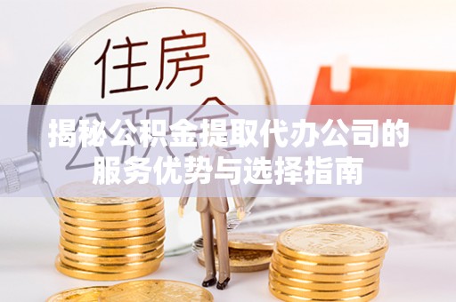 平邑揭秘公积金提取代办公司的服务优势与选择指南