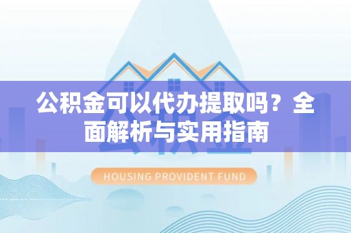平邑公积金可以代办提取吗？全面解析与实用指南