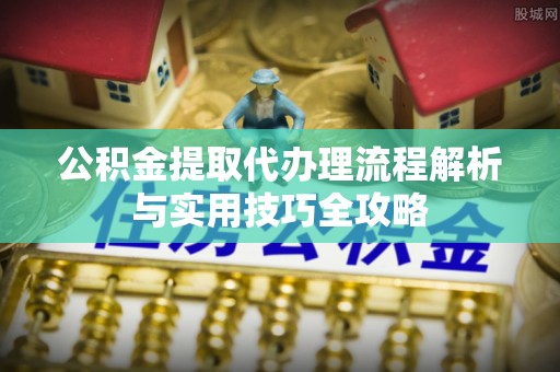 平邑公积金提取代办理流程解析与实用技巧全攻略