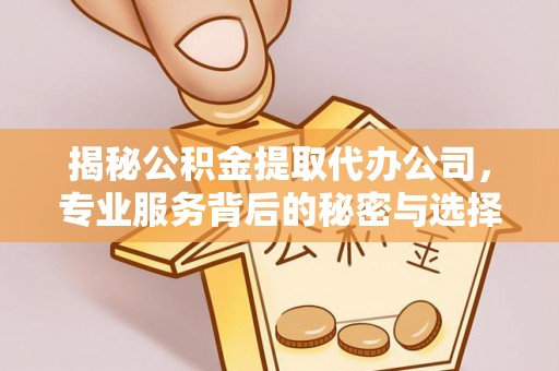 平邑揭秘公积金提取代办公司，专业服务背后的秘密与选择指南