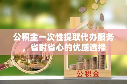 平邑公积金一次性提取代办服务，省时省心的优质选择