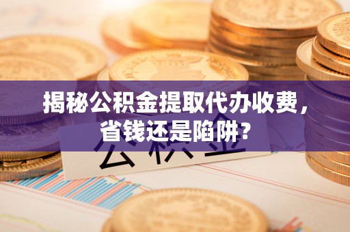 平邑揭秘公积金提取代办收费，省钱还是陷阱？