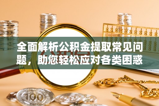 平邑全面解析公积金提取常见问题，助您轻松应对各类困惑