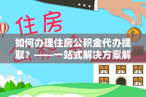 平邑如何办理住房公积金代办提取？——一站式解决方案解析
