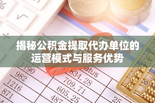 平邑揭秘公积金提取代办单位的运营模式与服务优势