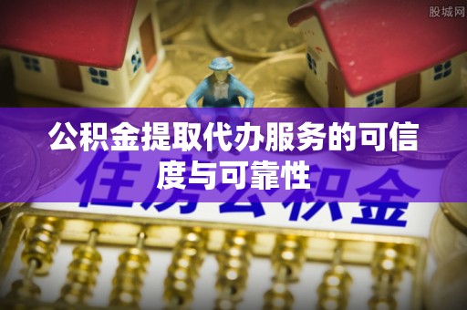 平邑公积金提取代办服务的可信度与可靠性