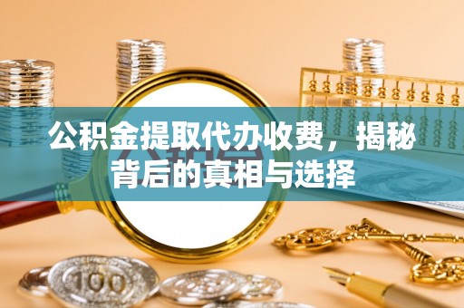 平邑公积金提取代办收费，揭秘背后的真相与选择