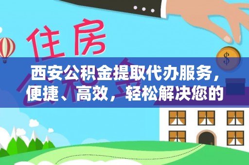 平邑西安公积金提取代办服务，便捷、高效，轻松解决您的资金需求