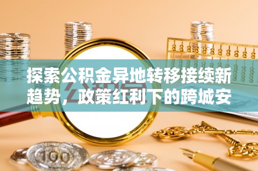 平邑探索公积金异地转移接续新趋势，政策红利下的跨城安居梦想