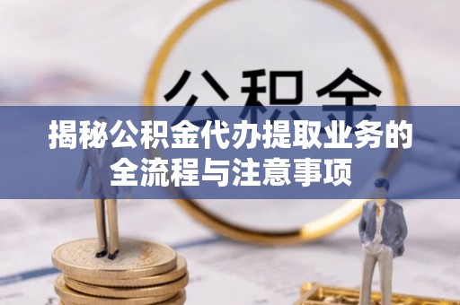 平邑揭秘公积金代办提取业务的全流程与注意事项