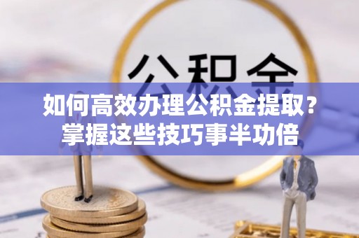 平邑如何高效办理公积金提取？掌握这些技巧事半功倍