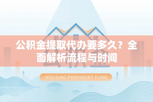 平邑公积金提取代办要多久？全面解析流程与时间