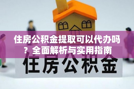 平邑住房公积金提取可以代办吗？全面解析与实用指南