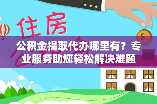 平邑公积金提取代办哪里有？专业服务助您轻松解决难题