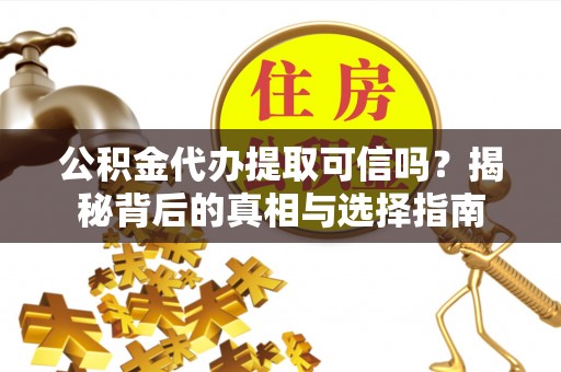 平邑公积金代办提取可信吗？揭秘背后的真相与选择指南