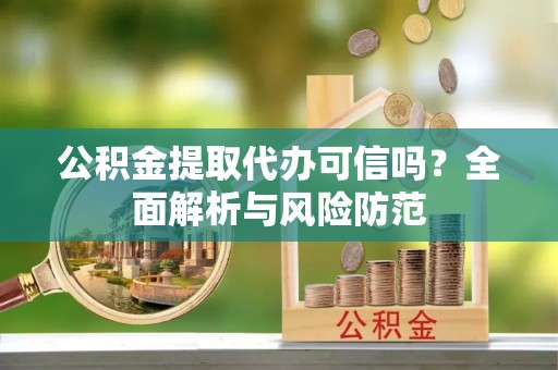 平邑公积金提取代办可信吗？全面解析与风险防范