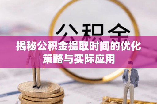 平邑揭秘公积金提取时间的优化策略与实际应用