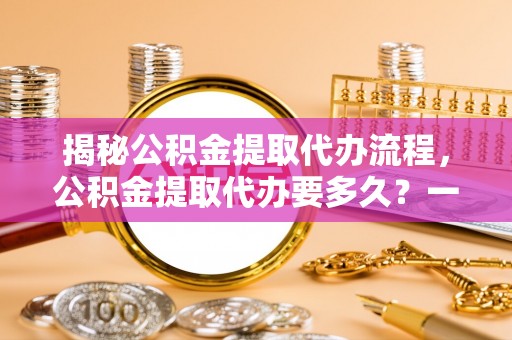 平邑揭秘公积金提取代办流程，公积金提取代办要多久？一站式指南为你解答