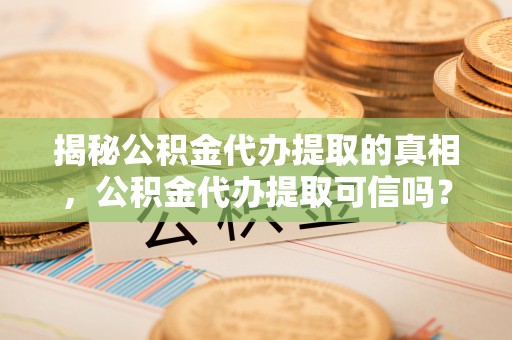 平邑揭秘公积金代办提取的真相，公积金代办提取可信吗？