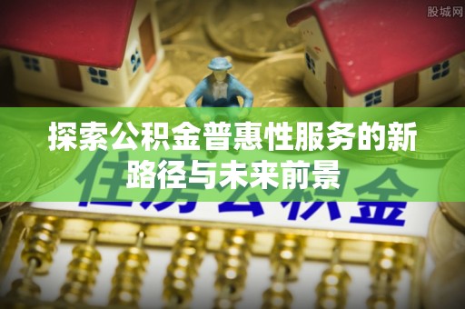 平邑探索公积金普惠性服务的新路径与未来前景