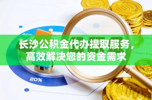 平邑长沙公积金代办提取服务，高效解决您的资金需求