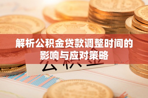 平邑解析公积金贷款调整时间的影响与应对策略
