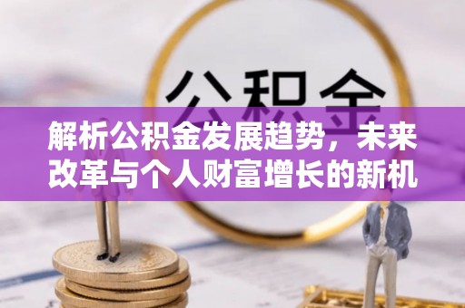 平邑解析公积金发展趋势，未来改革与个人财富增长的新机遇