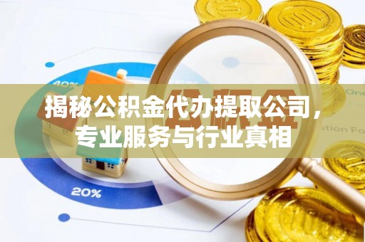 平邑揭秘公积金代办提取公司，专业服务与行业真相