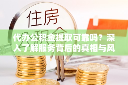 平邑代办公积金提取可靠吗？深入了解服务背后的真相与风险