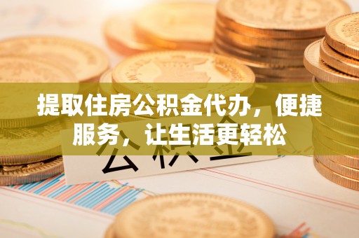 平邑提取住房公积金代办，便捷服务，让生活更轻松