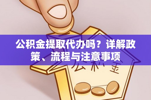 平邑公积金提取代办吗？详解政策、流程与注意事项