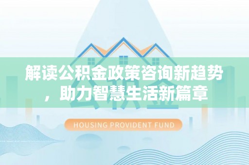 平邑解读公积金政策咨询新趋势，助力智慧生活新篇章