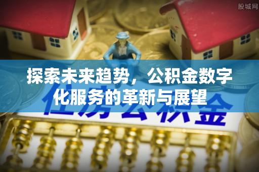 平邑探索未来趋势，公积金数字化服务的革新与展望
