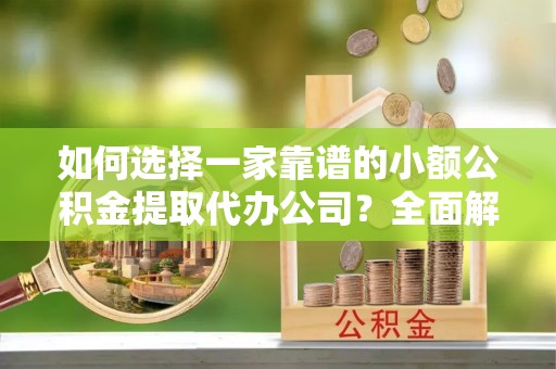 平邑如何选择一家靠谱的小额公积金提取代办公司？全面解析与注意事项
