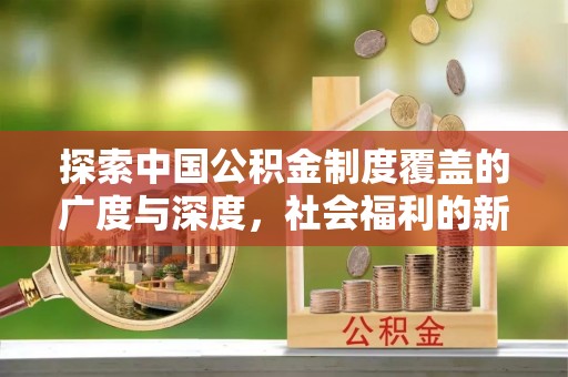 平邑探索中国公积金制度覆盖的广度与深度，社会福利的新篇章