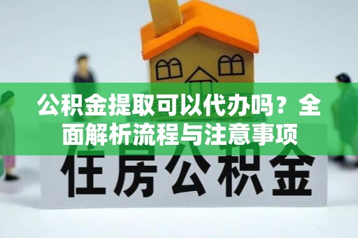 平邑公积金提取可以代办吗？全面解析流程与注意事项