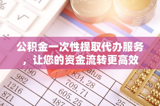 平邑公积金一次性提取代办服务，让您的资金流转更高效
