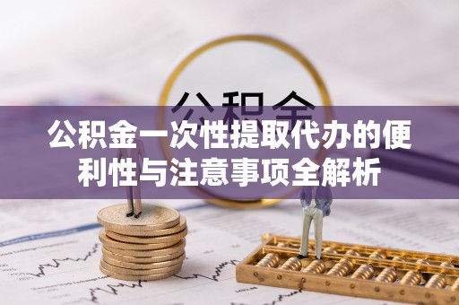 平邑公积金一次性提取代办的便利性与注意事项全解析