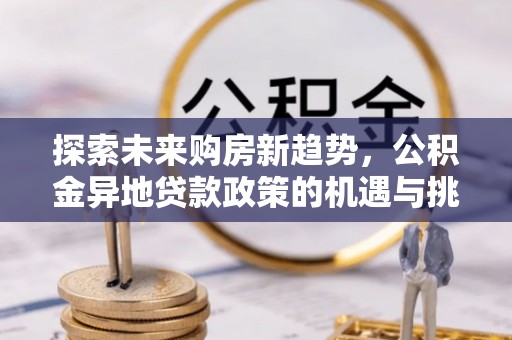 平邑探索未来购房新趋势，公积金异地贷款政策的机遇与挑战