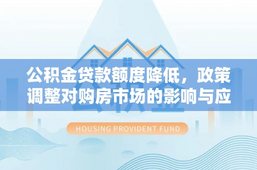 平邑公积金贷款额度降低，政策调整对购房市场的影响与应对策略