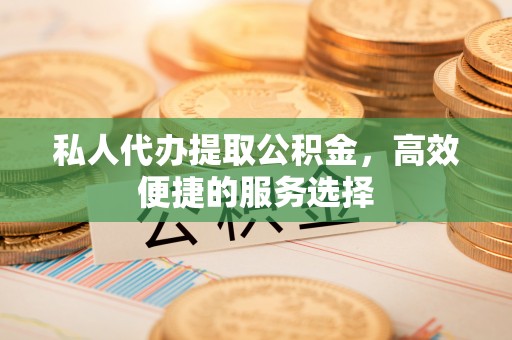 平邑私人代办提取公积金，高效便捷的服务选择