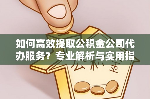 平邑如何高效提取公积金公司代办服务？专业解析与实用指南