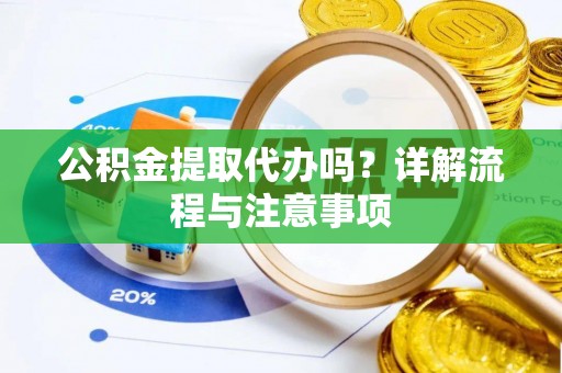 平邑公积金提取代办吗？详解流程与注意事项