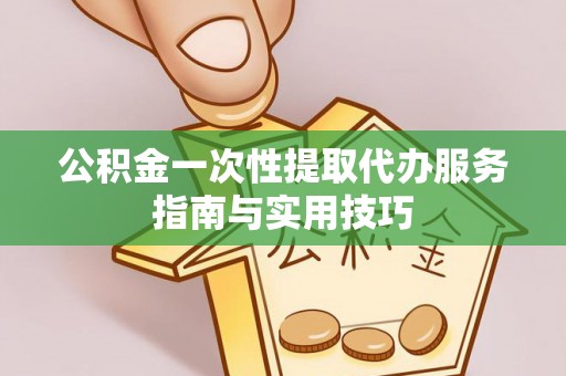 平邑公积金一次性提取代办服务指南与实用技巧