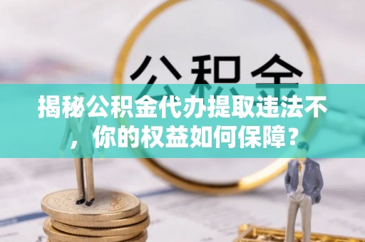 平邑揭秘公积金代办提取违法不，你的权益如何保障？